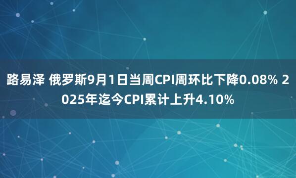 路易泽 俄罗斯9月1日当周CPI周环比下降0.08% 2025年迄今CPI累计上升4.10%