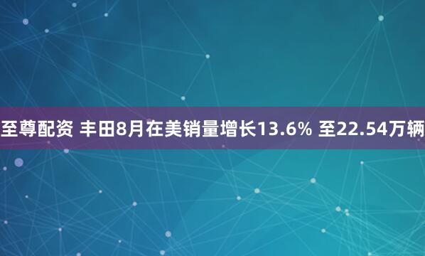 至尊配资 丰田8月在美销量增长13.6% 至22.54万辆