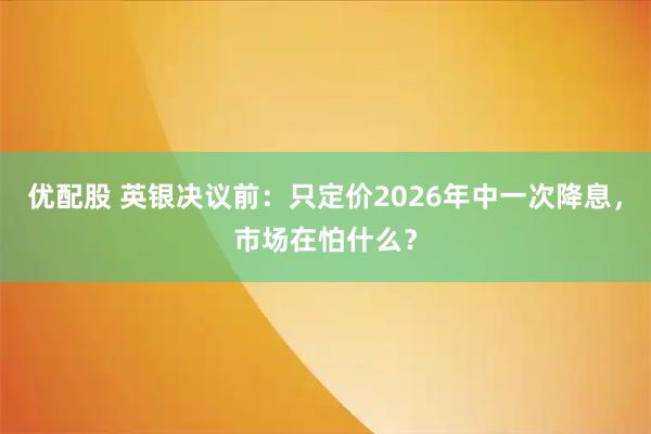 优配股 英银决议前：只定价2026年中一次降息，市场在怕什么？