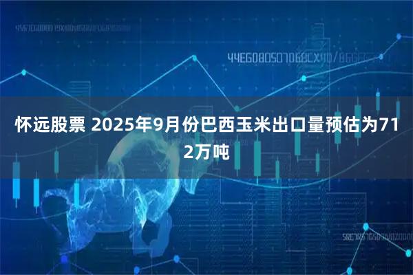 怀远股票 2025年9月份巴西玉米出口量预估为712万吨