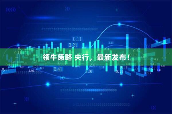 领牛策略 央行，最新发布！