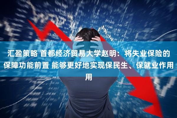 汇盈策略 首都经济贸易大学赵明：将失业保险的保障功能前置 能够更好地实现保民生、保就业作用