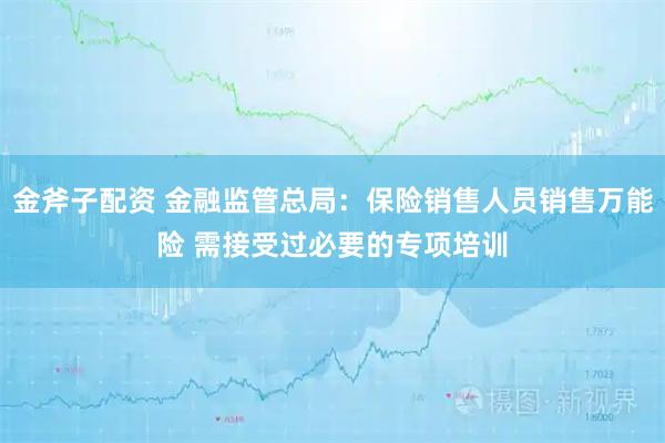 金斧子配资 金融监管总局：保险销售人员销售万能险 需接受过必要的专项培训