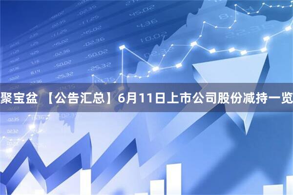 聚宝盆 【公告汇总】6月11日上市公司股份减持一览
