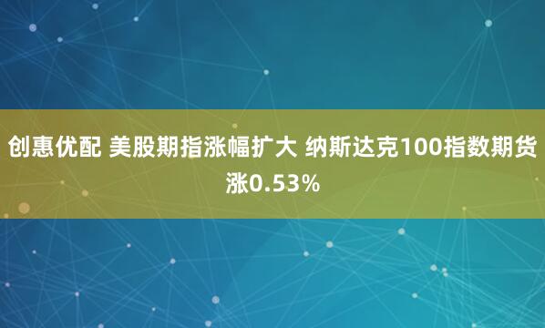 创惠优配 美股期指涨幅扩大 纳斯达克100指数期货涨0.53%