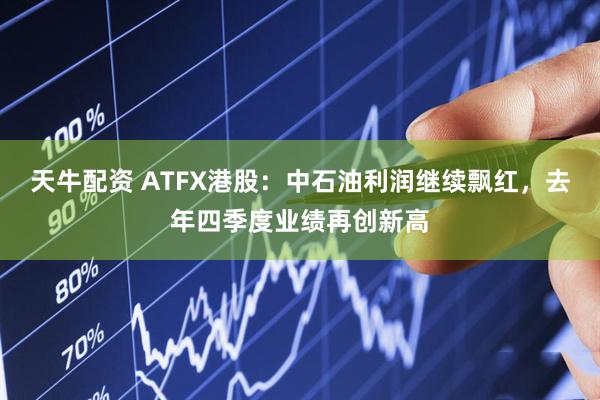 天牛配资 ATFX港股：中石油利润继续飘红，去年四季度业绩再创新高