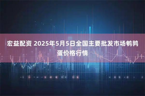 宏益配资 2025年5月5日全国主要批发市场鹌鹑蛋价格行情
