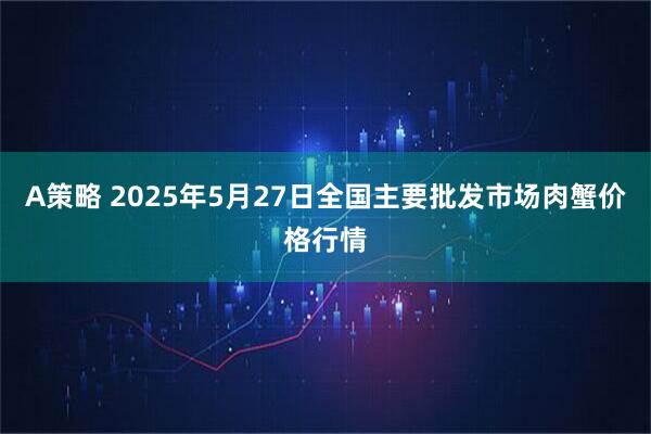 A策略 2025年5月27日全国主要批发市场肉蟹价格行情