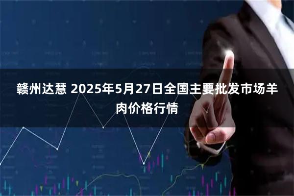 赣州达慧 2025年5月27日全国主要批发市场羊肉价格行情