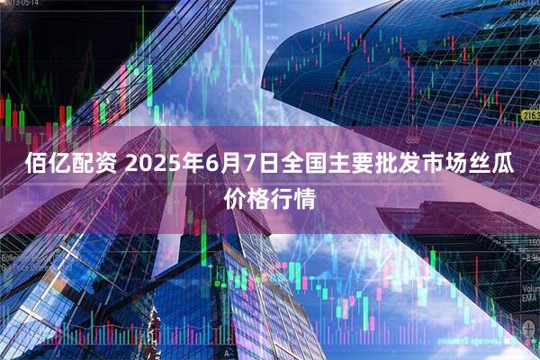 佰亿配资 2025年6月7日全国主要批发市场丝瓜价格行情