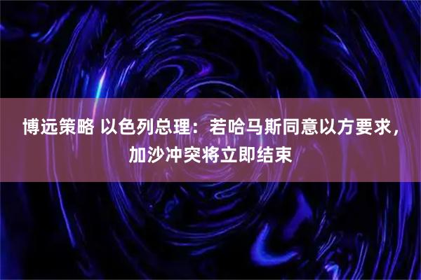 博远策略 以色列总理：若哈马斯同意以方要求，加沙冲突将立即结束