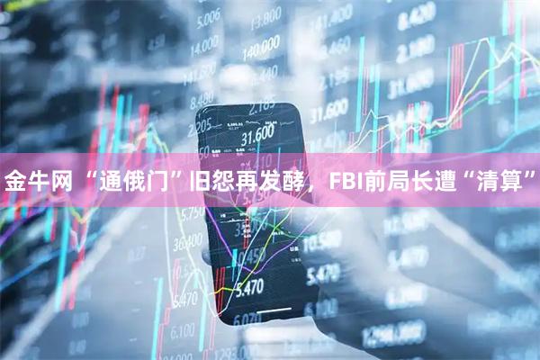 金牛网 “通俄门”旧怨再发酵，FBI前局长遭“清算”