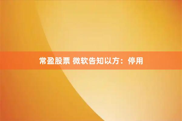 常盈股票 微软告知以方：停用