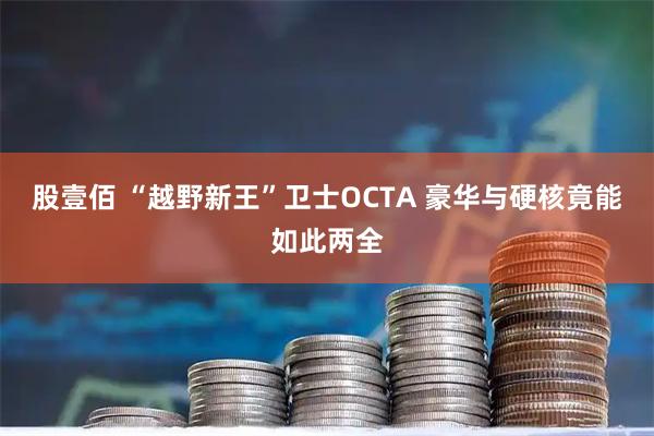 股壹佰 “越野新王”卫士OCTA 豪华与硬核竟能如此两全