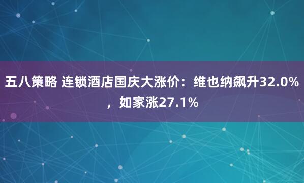 五八策略 连锁酒店国庆大涨价：维也纳飙升32.0%，如家涨27.1%
