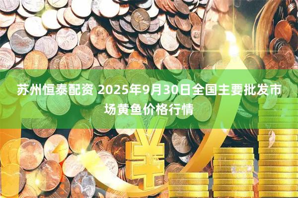 苏州恒泰配资 2025年9月30日全国主要批发市场黄鱼价格行情