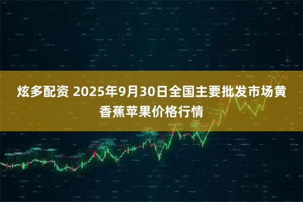 炫多配资 2025年9月30日全国主要批发市场黄香蕉苹果价格行情