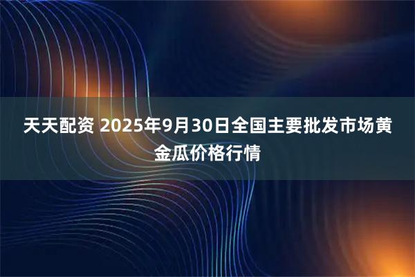 天天配资 2025年9月30日全国主要批发市场黄金瓜价格行情