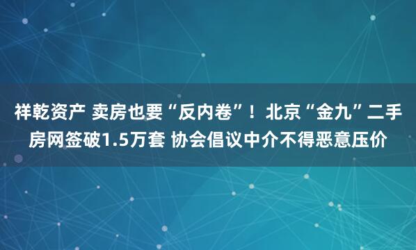祥乾资产 卖房也要“反内卷”！北京“金九”二手房网签破1.5万套 协会倡议中介不得恶意压价