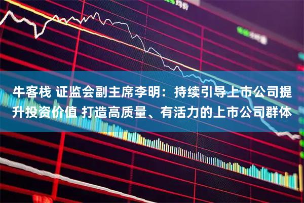 牛客栈 证监会副主席李明：持续引导上市公司提升投资价值 打造高质量、有活力的上市公司群体