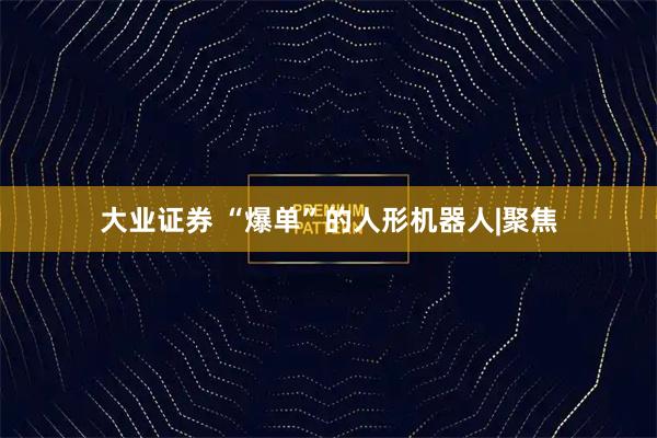 大业证券 “爆单”的人形机器人|聚焦