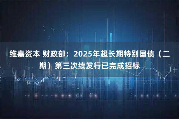 维嘉资本 财政部：2025年超长期特别国债（二期）第三次续发行已完成招标
