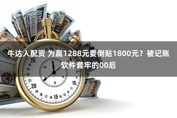 牛达人配资 为赢1288元要倒贴1800元？被记账软件套牢的00后