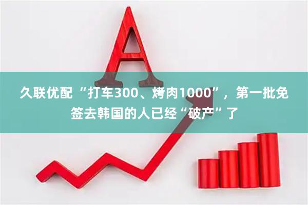 久联优配 “打车300、烤肉1000”，第一批免签去韩国的人已经“破产”了