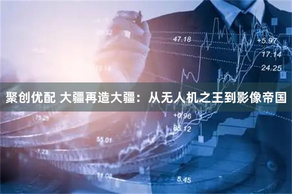 聚创优配 大疆再造大疆：从无人机之王到影像帝国