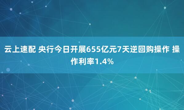 云上速配 央行今日开展655亿元7天逆回购操作 操作利率1.4%