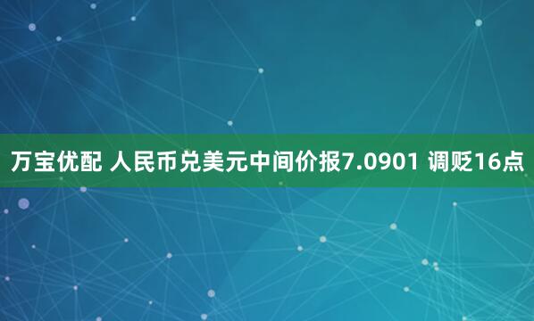 万宝优配 人民币兑美元中间价报7.0901 调贬16点
