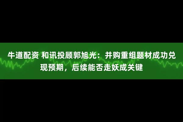 牛道配资 和讯投顾郭旭光：并购重组题材成功兑现预期，后续能否走妖成关键