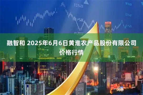 融智和 2025年6月6日黄淮农产品股份有限公司价格行情
