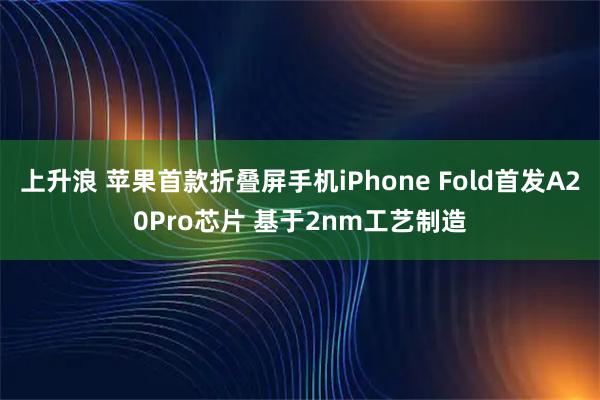 上升浪 苹果首款折叠屏手机iPhone Fold首发A20Pro芯片 基于2nm工艺制造