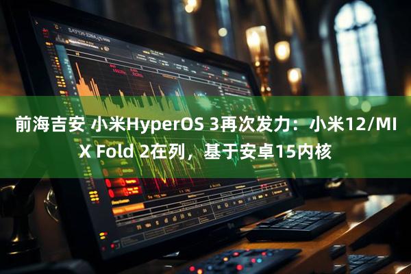 前海吉安 小米HyperOS 3再次发力：小米12/MIX Fold 2在列，基于安卓15内核