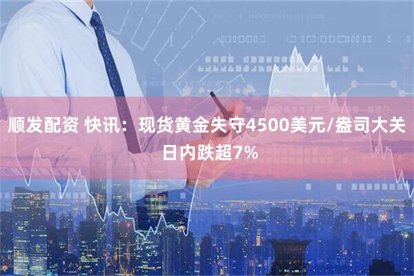 顺发配资 快讯：现货黄金失守4500美元/盎司大关 日内跌超7%