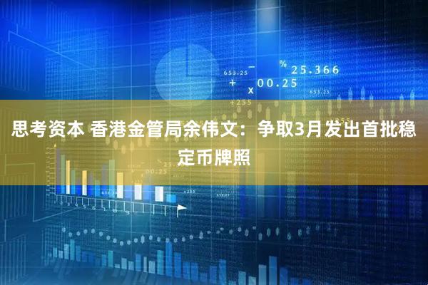 思考资本 香港金管局余伟文：争取3月发出首批稳定币牌照