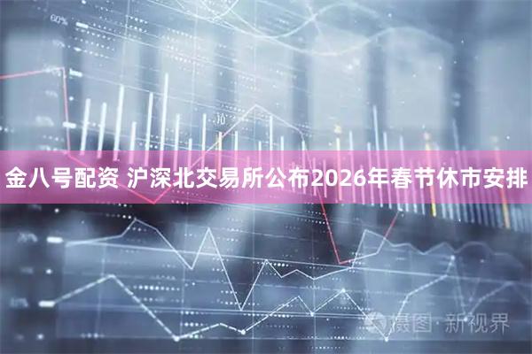 金八号配资 沪深北交易所公布2026年春节休市安排