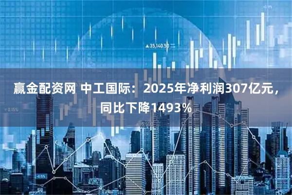 赢金配资网 中工国际：2025年净利润307亿元，同比下降1493%