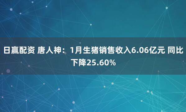 日赢配资 唐人神：1月生猪销售收入6.06亿元 同比下降25.60%