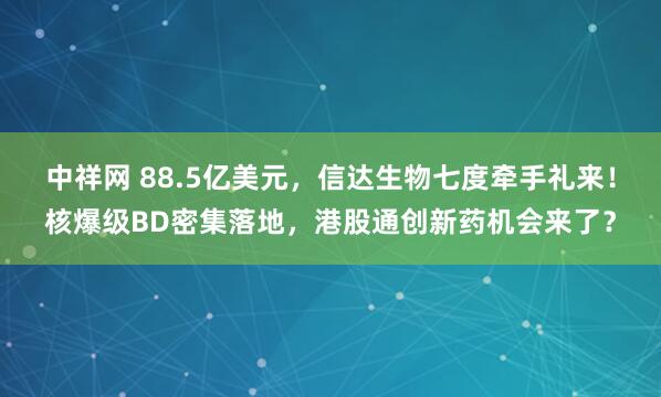中祥网 88.5亿美元，信达生物七度牵手礼来！核爆级BD密集落地，港股通创新药机会来了？