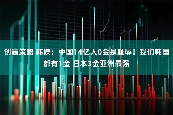 创赢策略 韩媒：中国14亿人0金是耻辱！我们韩国都有1金 日本3金亚洲最强