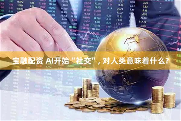 宝融配资 AI开始“社交”, 对人类意味着什么?