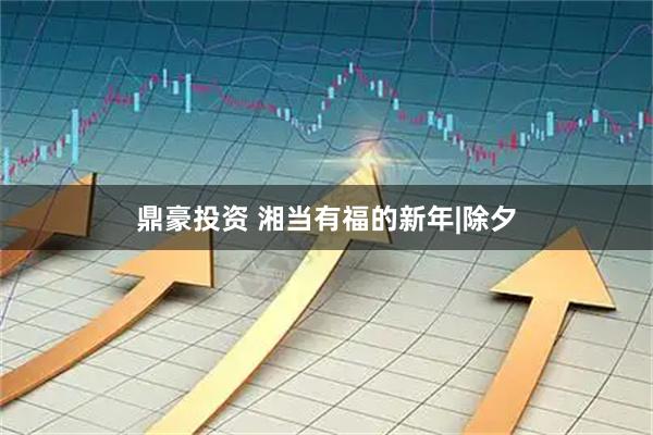 鼎豪投资 湘当有福的新年|除夕