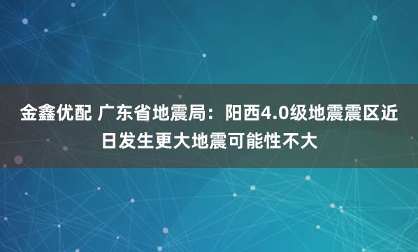 金鑫优配 广东省地震局：阳西4.0级地震震区近日发生更大地震可能性不大