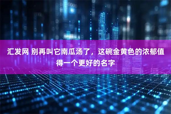 汇发网 别再叫它南瓜汤了，这碗金黄色的浓郁值得一个更好的名字