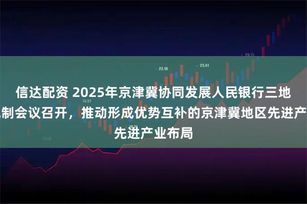信达配资 2025年京津冀协同发展人民银行三地协调机制会议召开，推动形成优势互补的京津冀地区先进产业布局