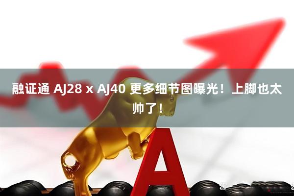 融证通 AJ28 x AJ40 更多细节图曝光！上脚也太帅了！