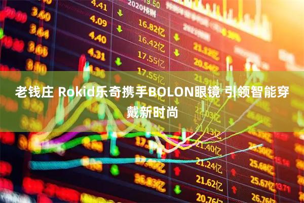 老钱庄 Rokid乐奇携手BOLON眼镜 引领智能穿戴新时尚