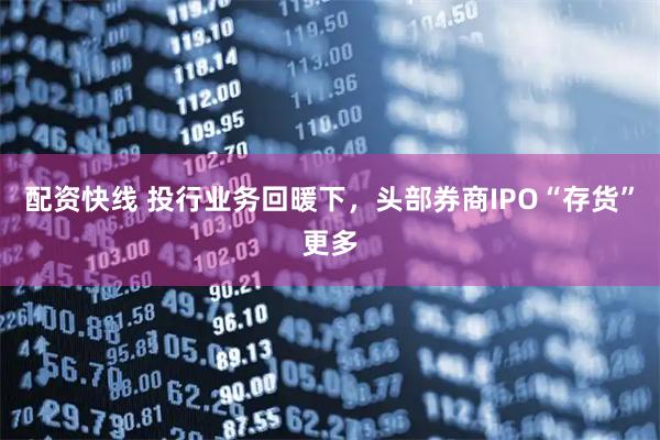 配资快线 投行业务回暖下，头部券商IPO“存货”更多